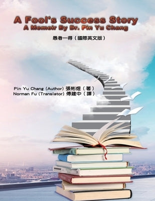 A Fool's Success Story - A Memoir By Dr. Pin Yu Chang: &#24858;&#32773;&#19968;&#24471;&#65288;&#22283;&#38555;&#33521;&#25991;&#29256;&#65289; Paperback Ehgbooks
