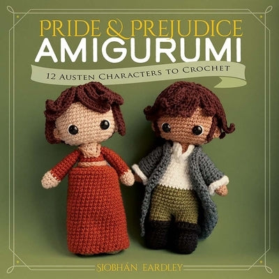 Pride and Prejudice Amigurumi: 12 Austen Characters to Crochet by Eardley, Siobhán