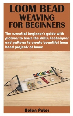 Loom Bead Weaving for Beginners: The essential beginner's guide with pictures to learn the skills, techniques and patterns to create beautiful loom be Paperback Independently Published