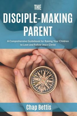 The Disciple-Making Parent: A Comprehensive Guidebook for Raising Your Children to Love and Follow Jesus Christ Paperback Diamond Hill Publishing