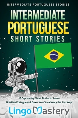 Intermediate Portuguese Short Stories: 10 Captivating Short Stories to Learn Brazilian Portuguese & Grow Your Vocabulary the Fun Way! Paperback Independently Published
