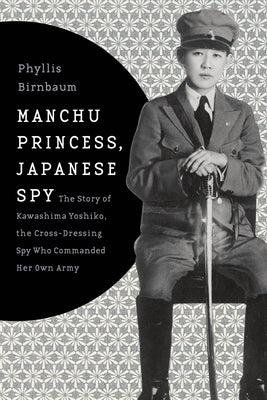 Manchu Princess, Japanese Spy: The Story of Kawashima Yoshiko, the Cross-Dressing Spy Who Commanded Her Own Army Paperback Columbia University Press