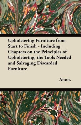 Upholstering Furniture from Start to Finish - Including Chapters on the Principles of Upholstering, the Tools Needed and Salvaging Discarded Furniture Paperback Kormendi Press
