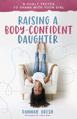 Raising a Body-Confident Daughter: 8 Godly Truths to Share with Your Girl Paperback Harvest House Publishers