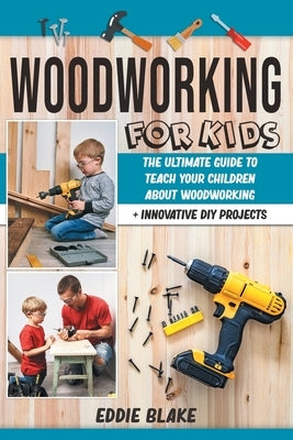Woodworking for Kids: The Ultimate Guide to Teach Your Children About Woodworking + Innovative DIY Projects Paperback Independently Published