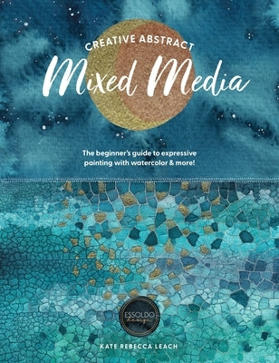 Creative Abstract Mixed Media: The Beginner's Guide to Expressive Painting with Watercolor and More! by Leach, Kate Rebecca