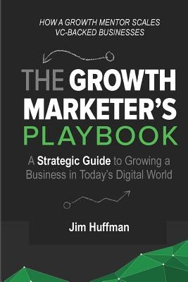 The Growth Marketer's Playbook: A Strategic Guide to Growing a &#8232;Business in Today's Digital World Paperback Jim Huffman LLC