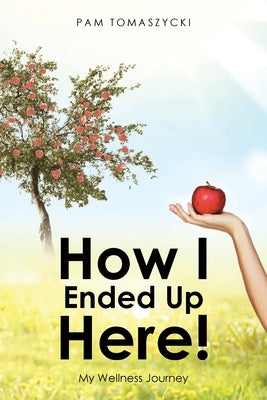 How I Ended Up Here!: My Wellness Journey by Tomaszycki, Pam