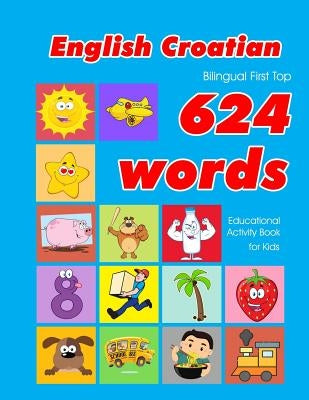 English - Croatian Bilingual First Top 624 Words Educational Activity Book for Kids: Easy vocabulary learning flashcards best for infants babies toddl Paperback Independently Published