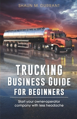 Trucking Business Guide for Beginners: Start Your Owner-Operator Company With Less Headache Paperback Independently Published