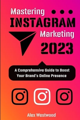 Mastering Instagram Marketing 2023: : A Comprehensive Guide to Boost Your Brand's Online Presence Paperback Independently Published