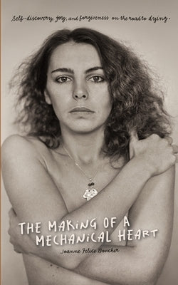 The Making of a Mechanical Heart: Self-discovery, joy, and forgiveness on the road to dying by Boucher, Joanne Felice