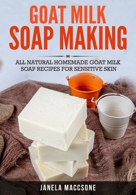 Goat Milk Soap Making: All Natural Homemade Goat Milk Soap Recipes for Sensitive Skin Paperback Independently Published