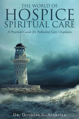 The World of Hospice Spiritual Care: A Practical Guide for Palliative Care Chaplains Paperback Christian Faith Publishing, Inc.