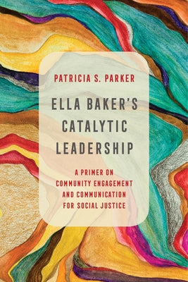 Ella Baker's Catalytic Leadership: A Primer on Community Engagement and Communication for Social Justice Volume 2 Paperback University of California Press