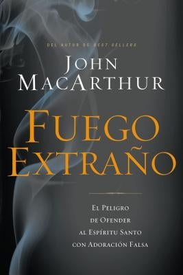 Fuego Extraño: El Peligro de Ofender Al Espíritu Santo Con Adoración Falsa by MacArthur, John F.