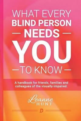 What Every Blind Person Needs YOU To Know: A handbook for friends, families and colleagues of the visually impaired Paperback Createspace Independent Publishing Platform