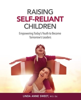 Raising Self-Reliant Children: Empowering Today's Youth to Become Tomorrow's Leaders Linda A. Sweet Publishing