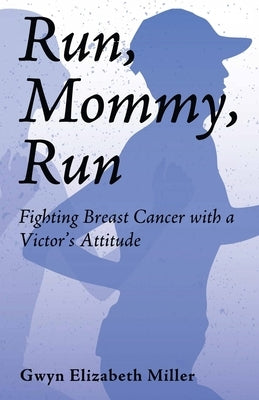 Run, Mommy, Run: Fighting Breast Cancer with a Victor's Attitude by Miller, Gwyn E.