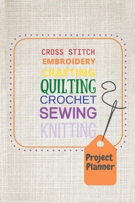 Project Planner: Cross Stitch, Embroidery, Crafting, Quilting, Crochet, Sewing, Knitting Paperback Independently Published