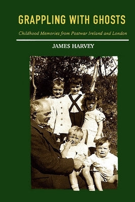 Grappling With Ghosts: Childhood Memories from Postwar Ireland and London by Harvey, James