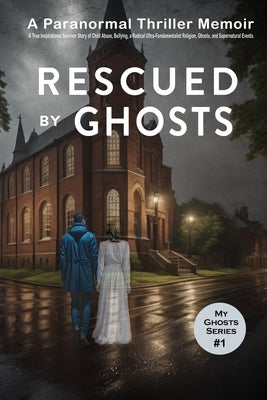 Rescued By Ghosts: A True Inspirational Survivor Story of Child Abuse, Bullying, a Radical Ultra-Fundamentalist Religion, Ghosts, and Sup Paperback Independently Published