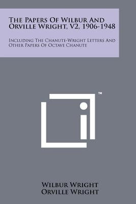 The Papers Of Wilbur And Orville Wright, V2, 1906-1948: Including The Chanute-Wright Letters And Other Papers Of Octave Chanute Paperback Literary Licensing, LLC
