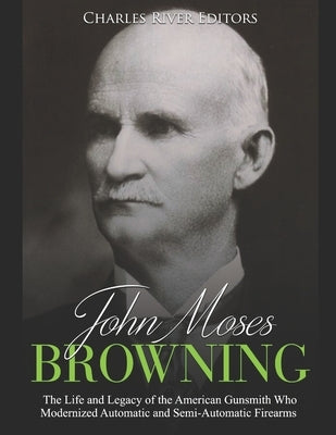 John Moses Browning: The Life and Legacy of the American Gunsmith Who Modernized Automatic and Semi-Automatic Firearms Paperback Independently Published