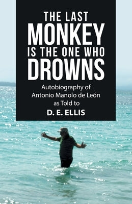 The Last Monkey Is the One Who Drowns: Autobiography of Antonio Manolo De León as Told to D. E. Ellis Paperback WestBow Press
