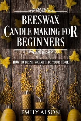 Beeswax Candle Making for Beginners: How to Bring Warmth to Your Home Paperback Createspace Independent Publishing Platform