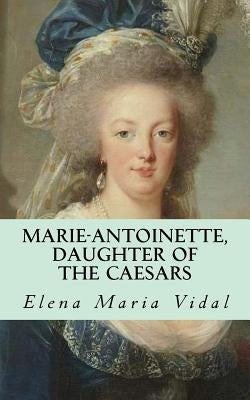 Marie-Antoinette, Daughter of the Caesars: Her Life, Her Times, Her Legacy Paperback Createspace Independent Publishing Platform