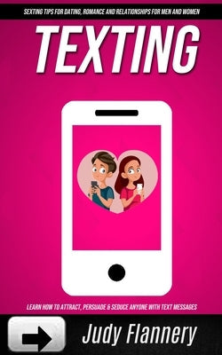 Texting: Learn How To Attract, Persuade & Seduce Anyone with Text Messages (SEXTING TIPS FOR dating, ROMANCE AND RELATIONSHIPS Paperback Elena Holly