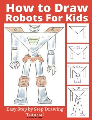 How to Draw Robots for Kids: Easy Step by Step Drawing Tutorial Paperback Independently Published
