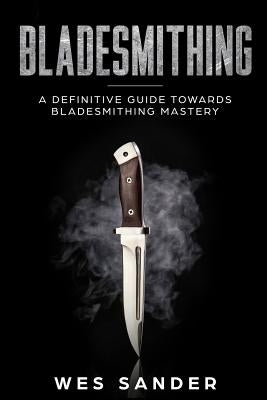 Bladesmithing: A Definitive Guide Towards Bladesmithing Mastery Paperback Createspace Independent Publishing Platform