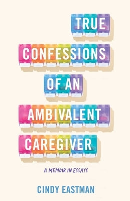 True Confessions of an Ambivalent Caregiver: A Memoir in Essays Paperback She Writes Press