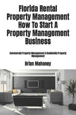 Florida Rental Property Management How To Start A Property Management Business: Commercial Property Management & Residential Property Management Paperback Createspace Independent Publishing Platform