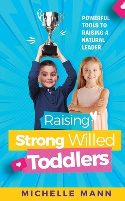 Raising Strong-Willed Toddlers: Powerful Tools for Raising a Natural Born Leader Paperback Michelle Mann