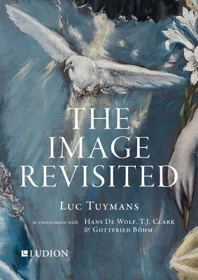 The Image Revisited: Luc Tuymans in Conversation with Hans de Wolf, T.J. Clark & Gottfried Böhm Paperback Ludion