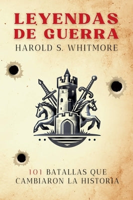 Leyendas de Guerra: 101 Batallas que Cambiaron la Historia (desde Qadesh 1274 a.C. hasta Baghouz 2019) by Whitmore, Harold S.