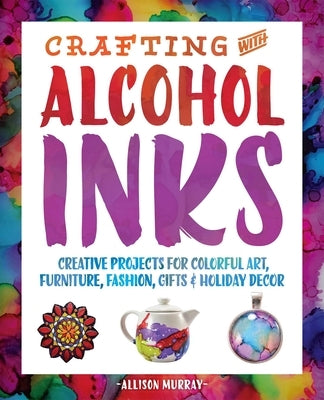 Crafting with Alcohol Inks: Creative Projects for Colorful Art, Furniture, Fashion, Gifts and Holiday Decor Paperback Bookpack Inc