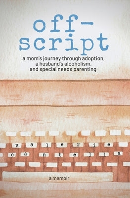 off-script: a mom's journey through adoption, a husband's alcoholism, and special needs parenting Paperback Valerie Cantella