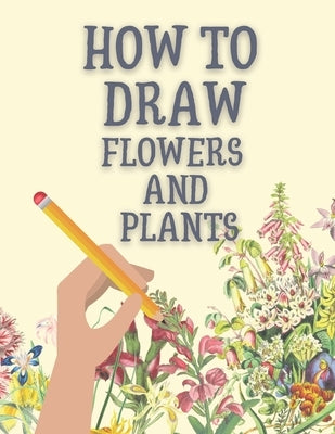 How to Draw Flowers and Plants: Step-by-Step Flowers, Leaves, Cacti, Succulents, and Other Items Found in Nature Paperback Independently Published