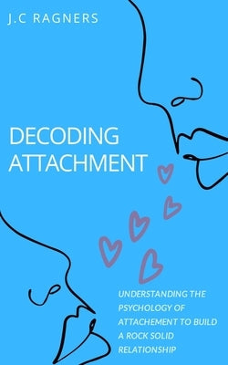 Decoding Attachment: Understanding the Psychology of Attachment to Build Rock-Solid Relationship Paperback Independently Published