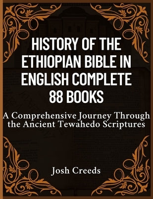 History of the Ethiopian Bible in English Complete 88 Books: A Comprehensive Journey Through the Ancient Tewahedo Scriptures by Creeds, Josh