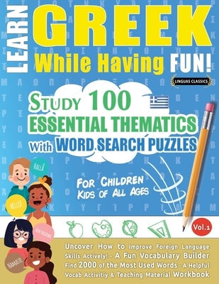 Learn Greek While Having Fun! - For Children: KIDS OF ALL AGES - STUDY 100 ESSENTIAL THEMATICS WITH WORD SEARCH PUZZLES - VOL.1 - Uncover How to Impro Paperback Learnx