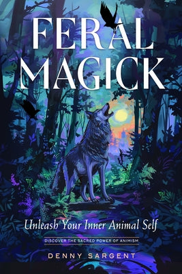 Feral Magick: Unleash Your Inner Animal Self by Sargent, Denny