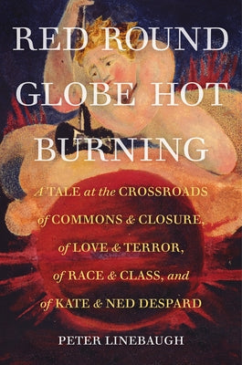 Red Round Globe Hot Burning: A Tale at the Crossroads of Commons and Closure, of Love and Terror, of Race and Class, and of Kate and Ned Despard Paperback University of California Press