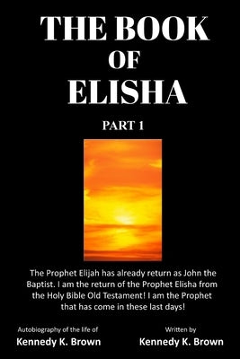 The Book of Elisha: PART 1: I am the return of the Prophet Elisha from the Old Testament! I am the Prophet that has come in these last day Paperback Prophet Elisha Publishing