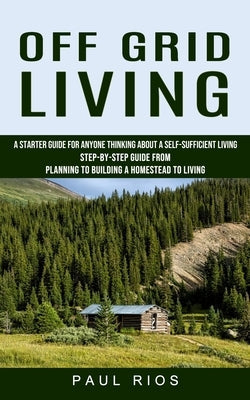 Off Grid Living: A Starter Guide For Anyone Thinking About A Self-sufficient Living (Step-by-step Guide From Planning To Building A Hom Paperback Ryan Princeton