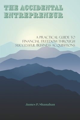 The Accidental Entrepreneur: A Practical Guide to Financial Freedom Through Successful Business Acquisitions Paperback Bookbaby